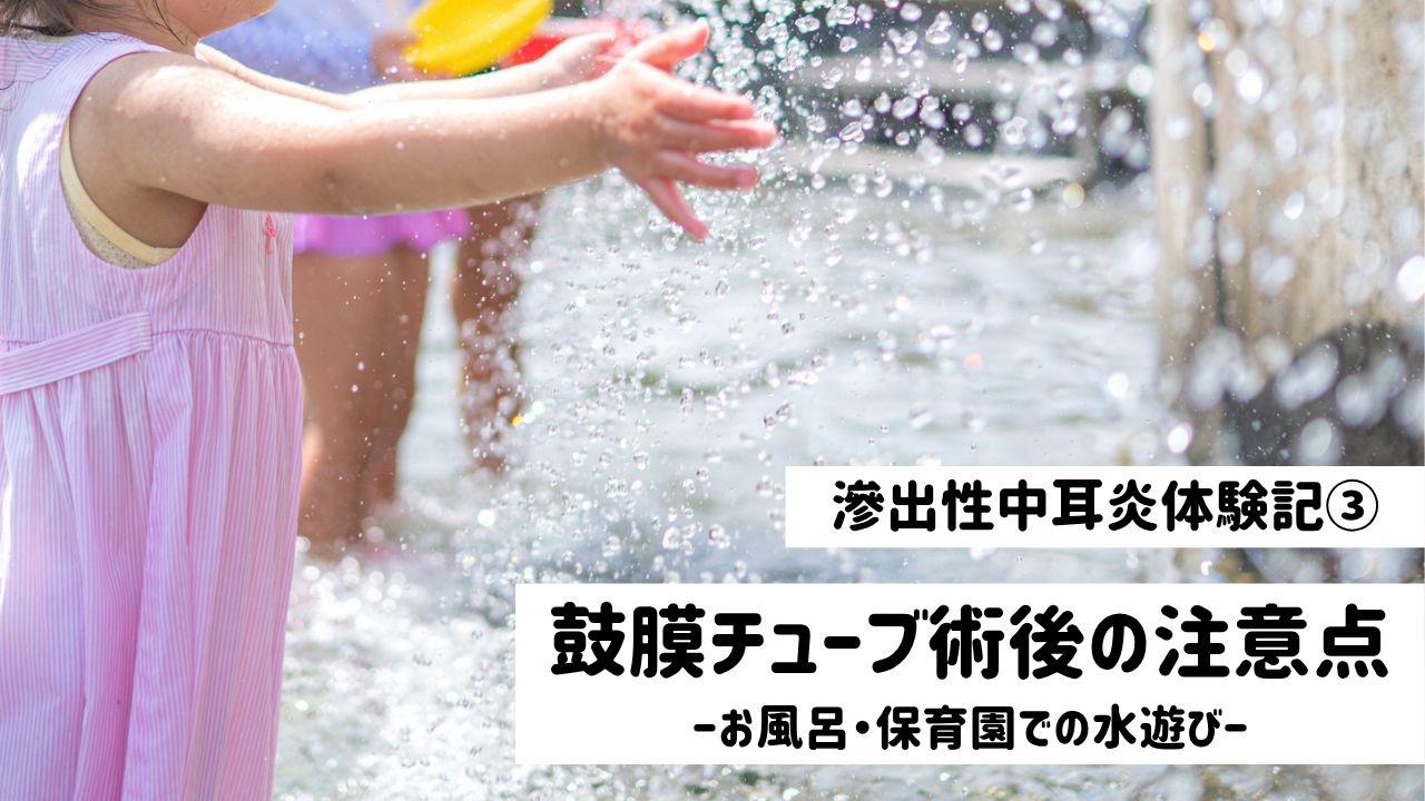 滲出性中耳炎体験記③ 鼓膜チューブ術後の注意点 お風呂・保育園での水遊び